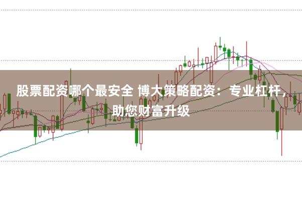 股票配资哪个最安全 博大策略配资:专业杠杆,助您财富升级