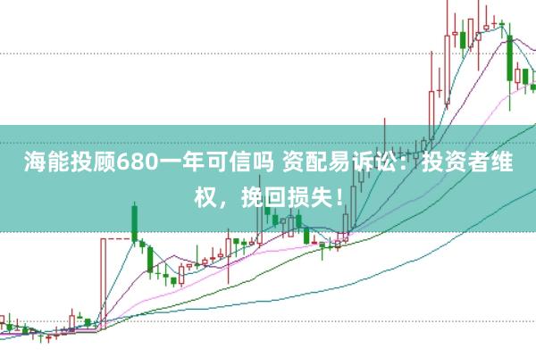 海能投顾680一年可信吗 资配易诉讼:投资者维权,挽回损失!