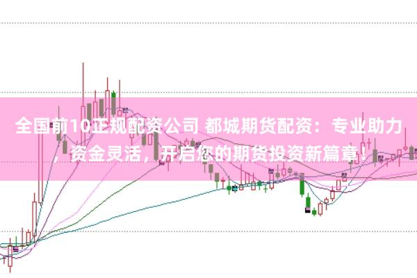 全国前10正规配资公司 都城期货配资：专业助力，资金灵活，开启您的期货投资新篇章！