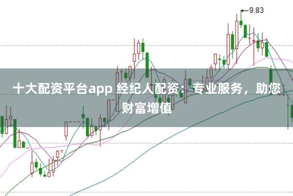 十大配资平台app 经纪人配资：专业服务，助您财富增值
