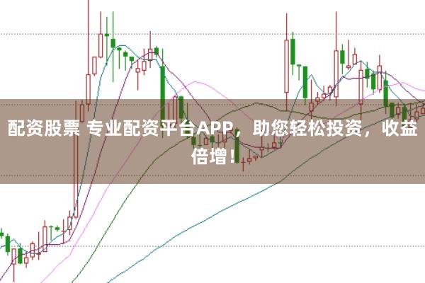 配资股票 专业配资平台APP，助您轻松投资，收益倍增！