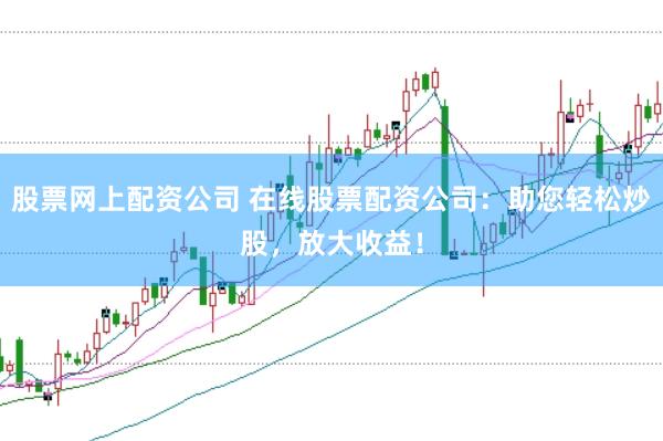 股票网上配资公司 在线股票配资公司：助您轻松炒股，放大收益！
