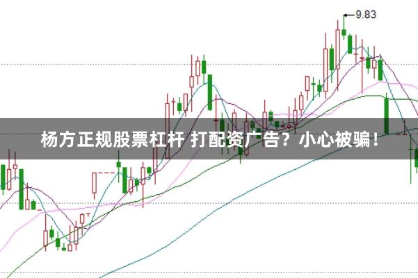 杨方正规股票杠杆 打配资广告？小心被骗！
