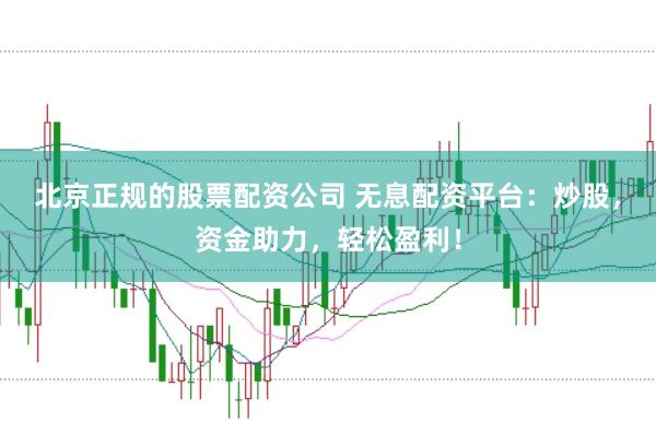 北京正规的股票配资公司 无息配资平台:炒股,资金助力,轻松盈利!