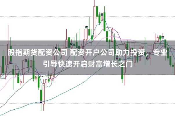 股指期货配资公司 配资开户公司助力投资，专业引导快速开启财富增长之门