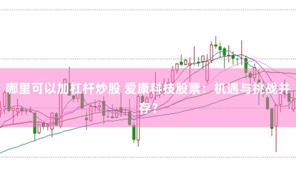 哪里可以加杠杆炒股 爱康科技股票：机遇与挑战并存？