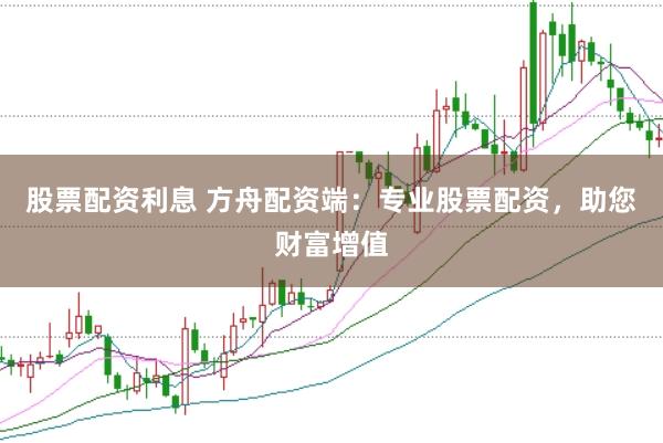 股票配资利息 方舟配资端:专业股票配资,助您财富增值