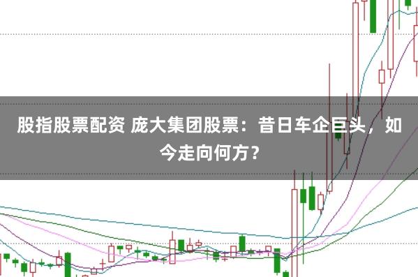 股指股票配资 庞大集团股票:昔日车企巨头,如今走向何方?