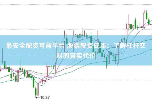 最安全配资可盈平台 股票配资成本:了解杠杆交易的真实代价