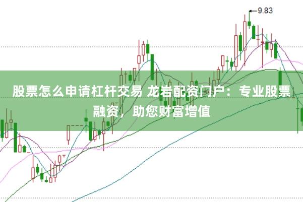 股票怎么申请杠杆交易 龙岩配资门户：专业股票融资，助您财富增值