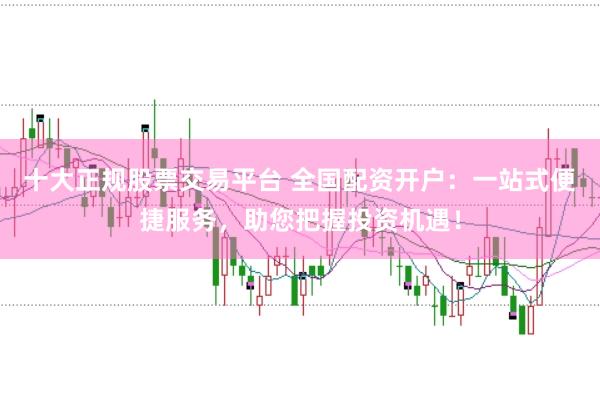 十大正规股票交易平台 全国配资开户:一站式便捷服务,助您把握投资机遇!