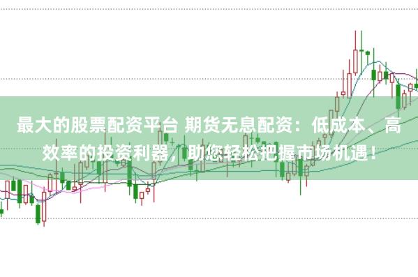 最大的股票配资平台 期货无息配资:低成本、高效率的投资利器,助您轻松把握市场机遇!