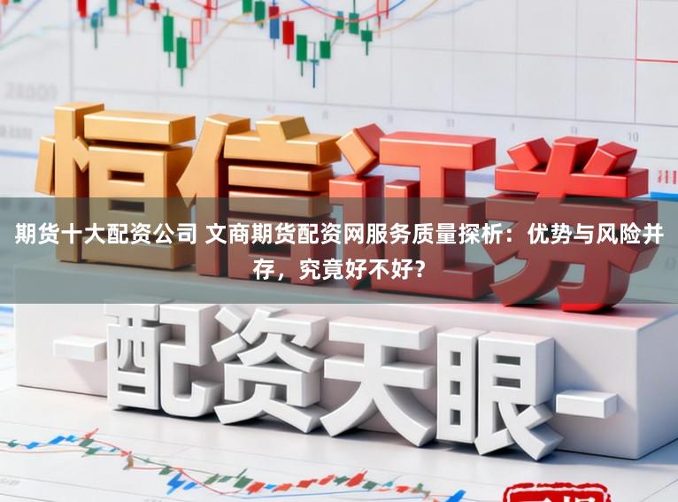 期货十大配资公司 文商期货配资网服务质量探析：优势与风险并存，究竟好不好？