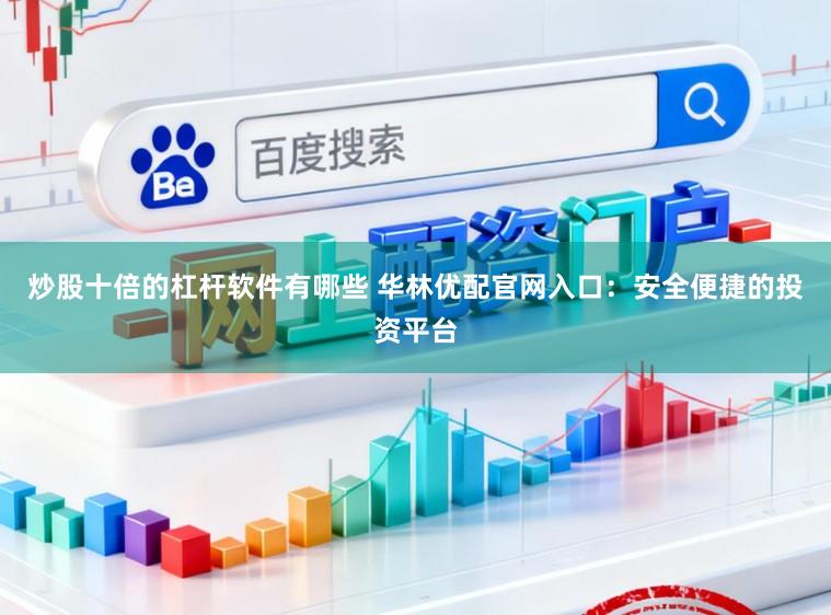 炒股十倍的杠杆软件有哪些 华林优配官网入口:安全便捷的投资平台