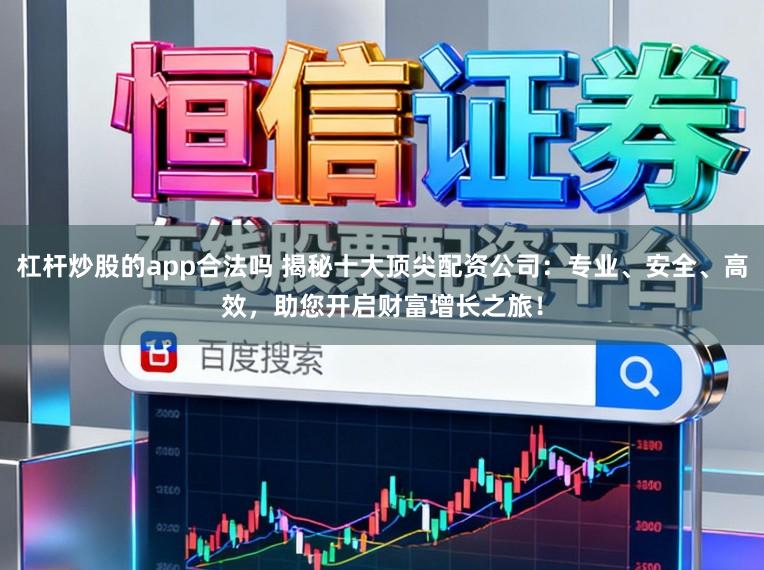 杠杆炒股的app合法吗 揭秘十大顶尖配资公司:专业、安全、高效,助您开启财富增长之旅!