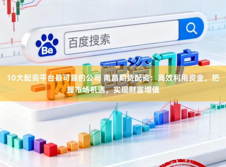 10大配资平台最可靠的公司 南昌期货配资：高效利用资金，把握市场机遇，实现财富增值