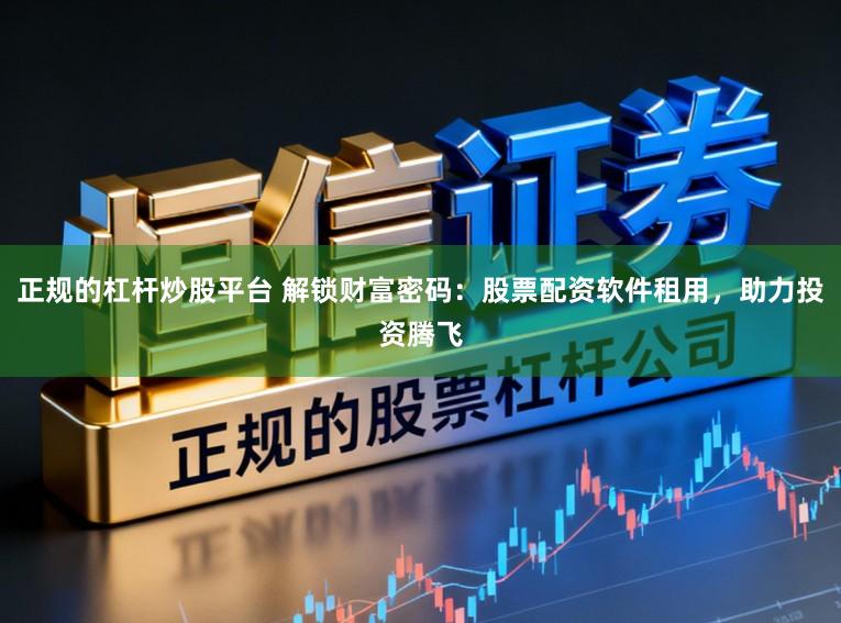 正规的杠杆炒股平台 解锁财富密码：股票配资软件租用，助力投资腾飞