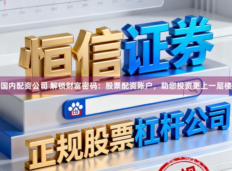 国内配资公司 解锁财富密码：股票配资账户，助您投资更上一层楼