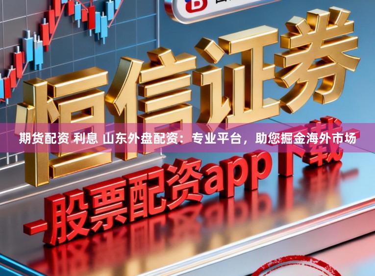 期货配资 利息 山东外盘配资:专业平台,助您掘金海外市场
