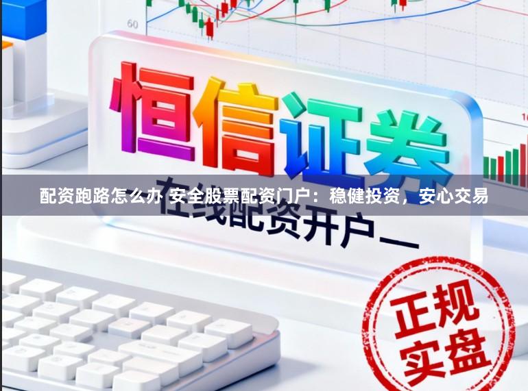 配资跑路怎么办 安全股票配资门户：稳健投资，安心交易