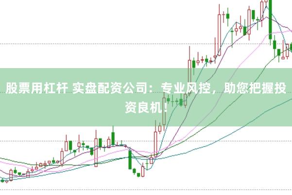 股票用杠杆 实盘配资公司：专业风控，助您把握投资良机！