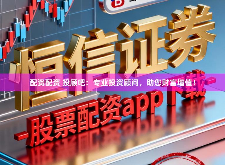 配资配资 投顾吧：专业投资顾问，助您财富增值！