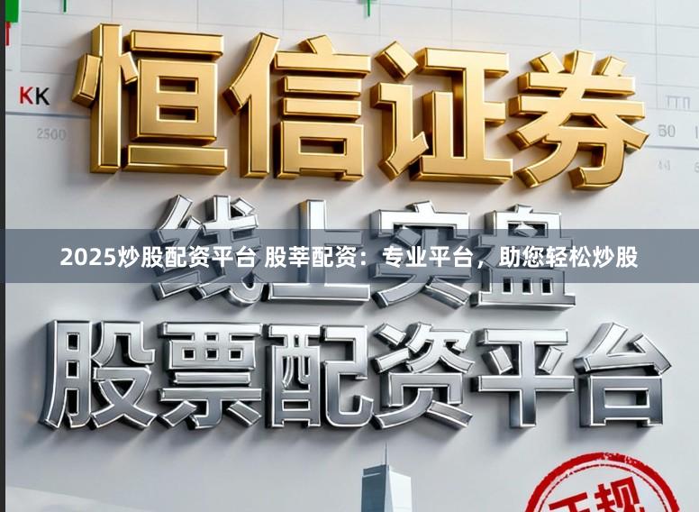 2025炒股配资平台 股莘配资：专业平台，助您轻松炒股