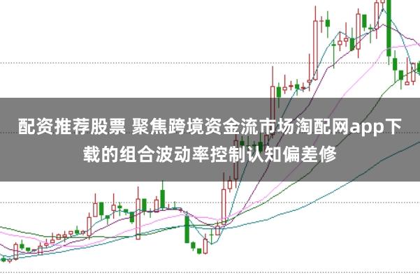 配资推荐股票 聚焦跨境资金流市场淘配网app下载的组合波动率控制认知偏差修
