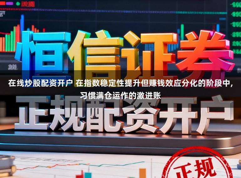 在线炒股配资开户 在指数稳定性提升但赚钱效应分化的阶段中，习惯满仓运作的激进账