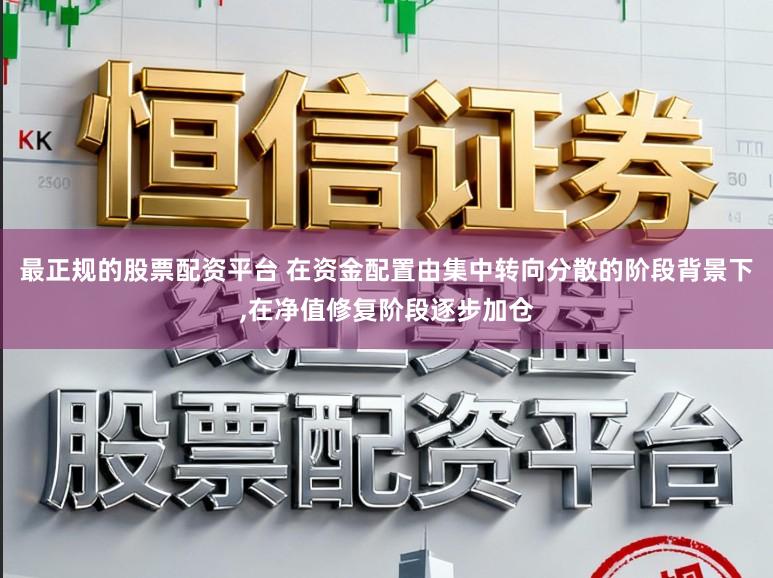 最正规的股票配资平台 在资金配置由集中转向分散的阶段背景下，在净值修复阶段逐步加仓