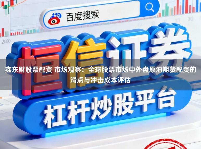鑫东财股票配资 市场观察:全球股票市场中外盘原油期货配资的滑点与冲击成本评估