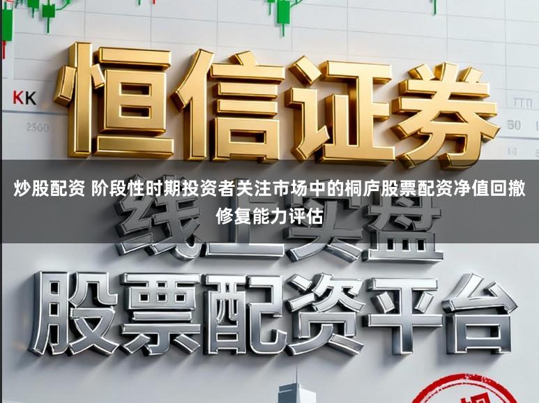 炒股配资 阶段性时期投资者关注市场中的桐庐股票配资净值回撤修复能力评估