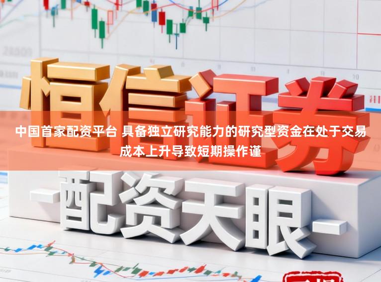 中国首家配资平台 具备独立研究能力的研究型资金在处于交易成本上升导致短期操作谨