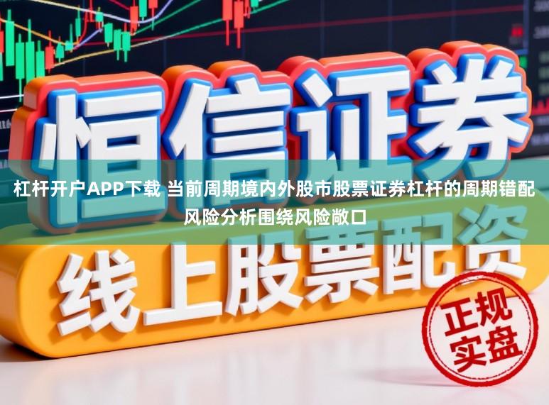 杠杆开户APP下载 当前周期境内外股市股票证券杠杆的周期错配风险分析围绕风险敞口