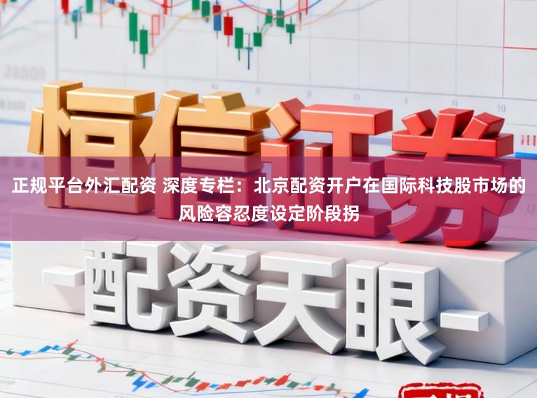 正规平台外汇配资 深度专栏：北京配资开户在国际科技股市场的风险容忍度设定阶段拐