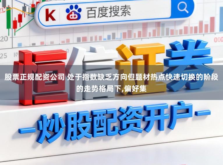 股票正规配资公司 处于指数缺乏方向但题材热点快速切换的阶段的走势格局下,偏好集