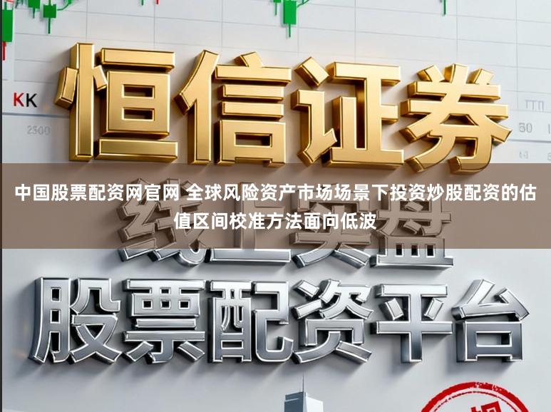 中国股票配资网官网 全球风险资产市场场景下投资炒股配资的估值区间校准方法面向低波