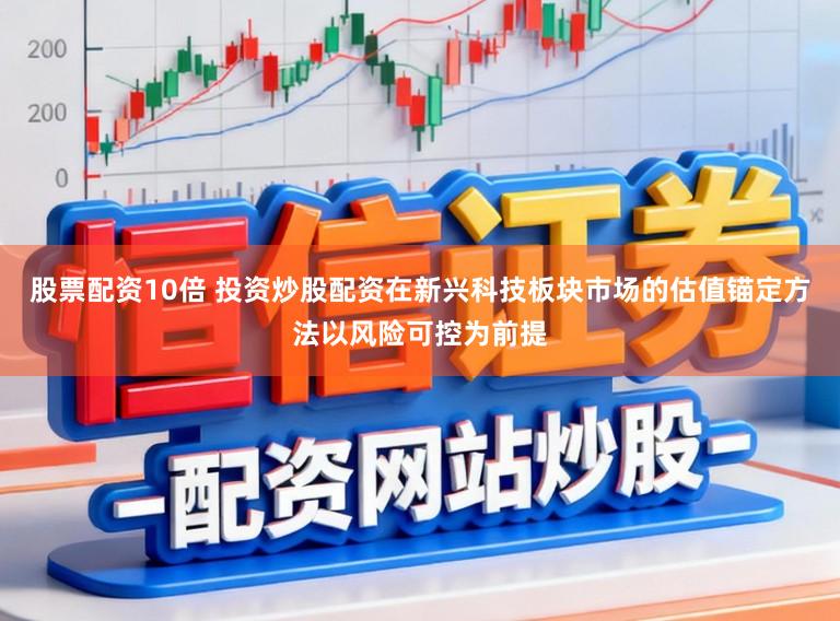 股票配资10倍 投资炒股配资在新兴科技板块市场的估值锚定方法以风险可控为前提