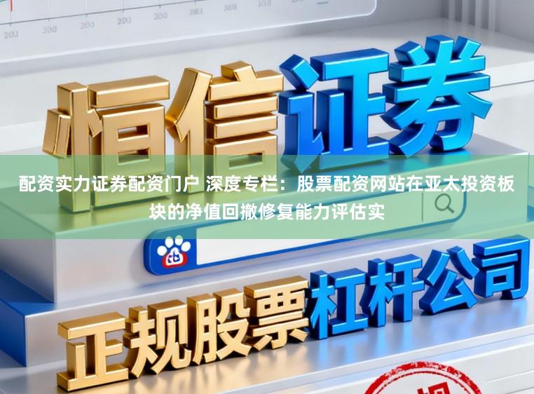 配资实力证券配资门户 深度专栏：股票配资网站在亚太投资板块的净值回撤修复能力评估实