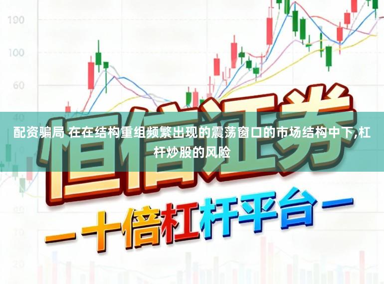 配资骗局 在在结构重组频繁出现的震荡窗口的市场结构中下，杠杆炒股的风险