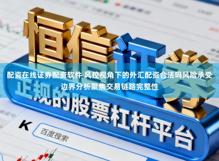 配资在线证券配资软件 风控视角下的外汇配资合法吗风险承受边界分析聚焦交易链路完整性
