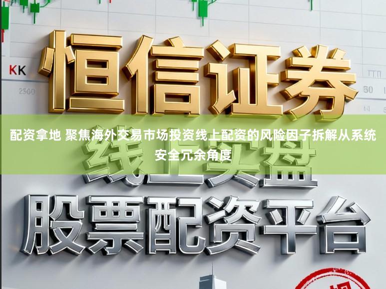配资拿地 聚焦海外交易市场投资线上配资的风险因子拆解从系统安全冗余角度