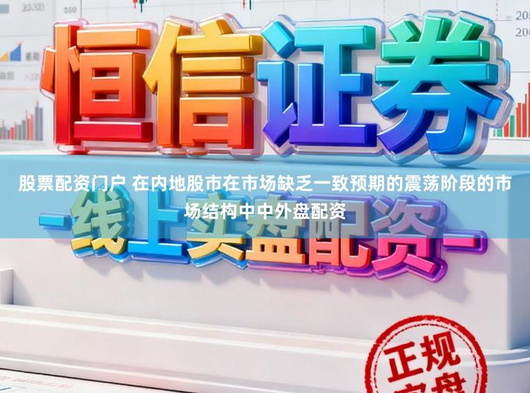 股票配资门户 在内地股市在市场缺乏一致预期的震荡阶段的市场结构中中外盘配资
