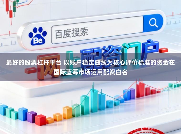 最好的股票杠杆平台 以账户稳定曲线为核心评价标准的资金在国际蓝筹市场运用配资白名