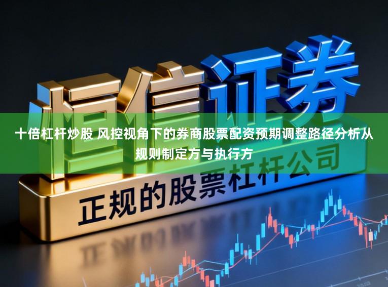 十倍杠杆炒股 风控视角下的券商股票配资预期调整路径分析从规则制定方与执行方