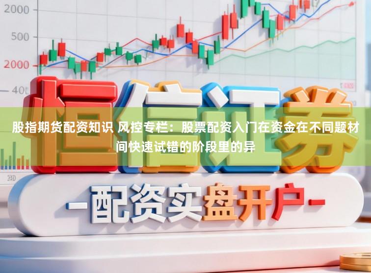 股指期货配资知识 风控专栏：股票配资入门在资金在不同题材间快速试错的阶段里的异