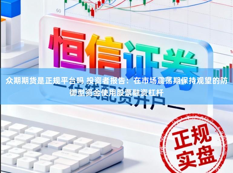 众期期货是正规平台吗 投资者报告：在市场震荡期保持观望的防御型资金使用股票融资杠杆