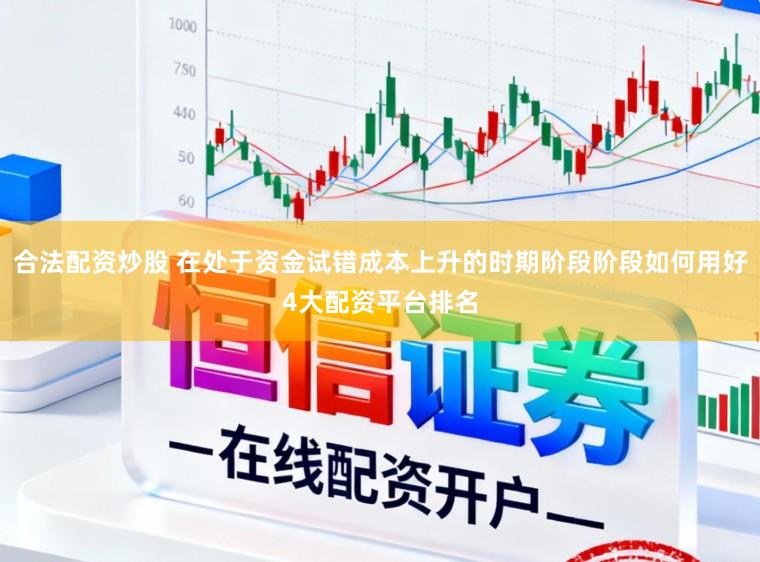合法配资炒股 在处于资金试错成本上升的时期阶段阶段如何用好4大配资平台排名
