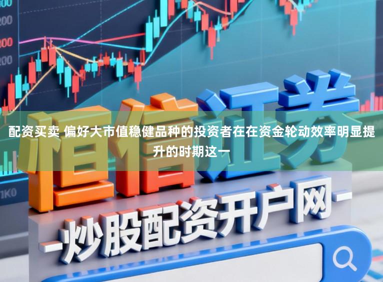 配资买卖 偏好大市值稳健品种的投资者在在资金轮动效率明显提升的时期这一