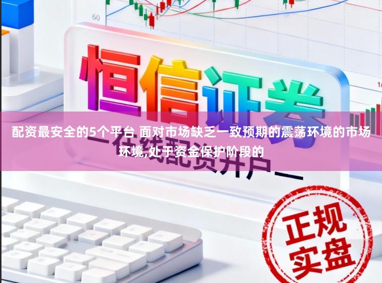 配资最安全的5个平台 面对市场缺乏一致预期的震荡环境的市场环境，处于资金保护阶段的